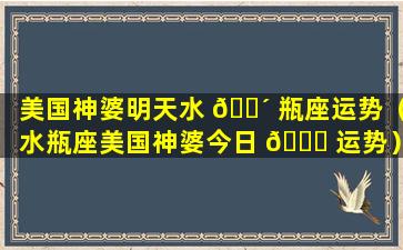 美国神婆明天水 🐴 瓶座运势（水瓶座美国神婆今日 🐎 运势）